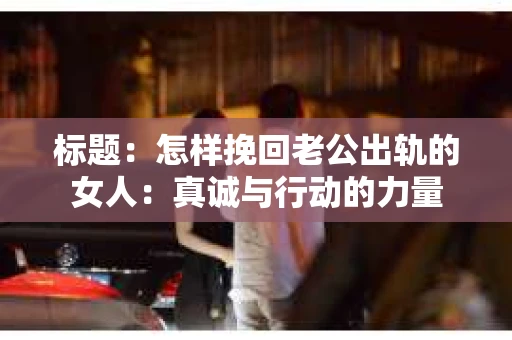 标题：怎样挽回老公出轨的女人：真诚与行动的力量
