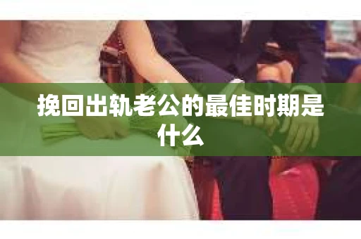挽回出轨老公的最佳时期是什么