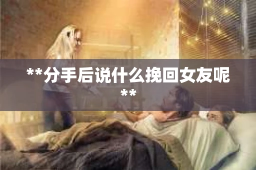 **分手后说什么挽回女友呢**