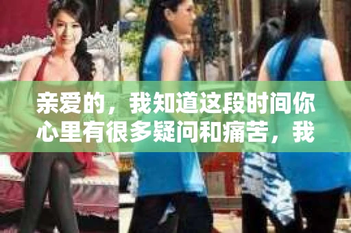 亲爱的,我知道这段时间你心里有很多疑问和痛苦,我也一样。我们在一起的时光,有欢笑也有泪水,那些美好的回忆,我永远都不会忘记。今天,我想通过这条短信,向你表达我的一些想法。 亲爱的,我知道这段时间你心里有很多疑问和痛苦,我也一样。我们在一起的时光,有欢笑也有泪水,那些美好的回忆,我永远都不会忘记。今天,我想通过这条短信,向你表达我的一些想法。