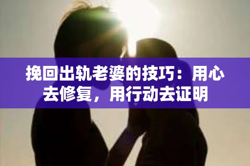 挽回出轨老婆的技巧：用心去修复，用行动去证明