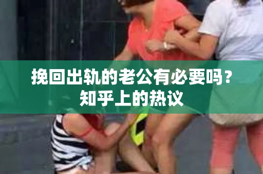 挽回出轨的老公有必要吗？知乎上的热议