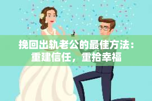 挽回出轨老公的最佳方法：重建信任，重拾幸福