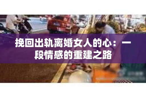 挽回出轨离婚女人的心：一段情感的重建之路