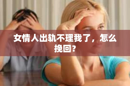 女情人出轨不理我了，怎么挽回？