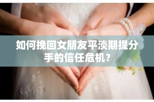 如何挽回女朋友平淡期提分手的信任危机？