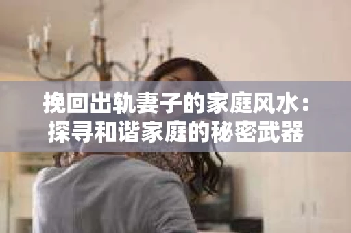 挽回出轨妻子的家庭风水：探寻和谐家庭的秘密武器