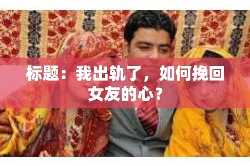 标题：我出轨了，如何挽回女友的心？