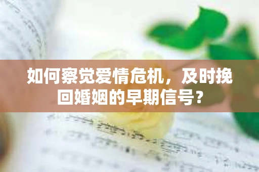 如何察觉爱情危机,及时挽回婚姻的早期信号? 如何察觉爱情危机,及时挽回婚姻的早期信号?