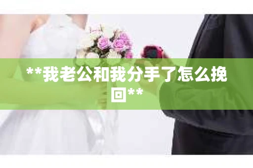 **我老公和我分手了怎么挽回** **我老公和我分手了怎么挽回**