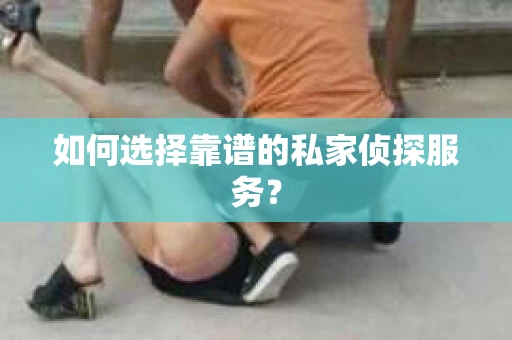如何选择靠谱的私家侦探服务? 如何选择靠谱的私家侦探服务?