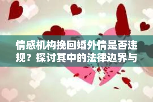 情感机构挽回婚外情是否违规?探讨其中的法律边界与伦理考量 情感机构挽回婚外情是否违规?探讨其中的法律边界与伦理考量