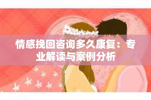 情感挽回咨询多久康复:专业解读与案例分析 情感挽回咨询多久康复:专业解读与案例分析