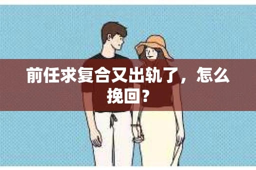 前任求复合又出轨了，怎么挽回？
