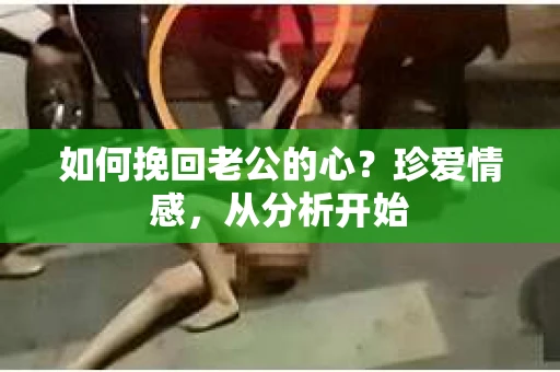 如何挽回老公的心？珍爱情感，从分析开始