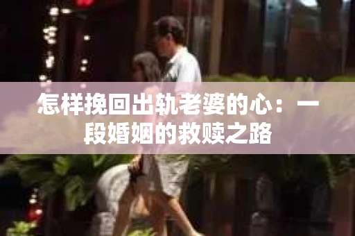 怎样挽回出轨老婆的心：一段婚姻的救赎之路