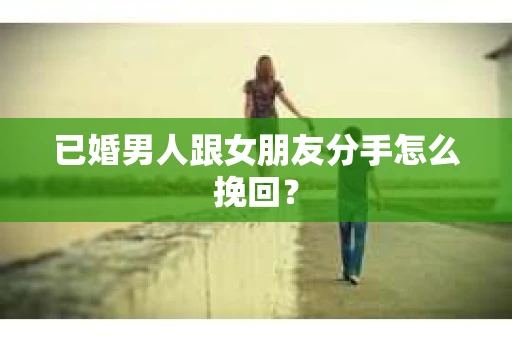 已婚男人跟女朋友分手怎么挽回？