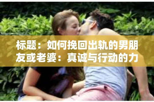 标题：如何挽回出轨的男朋友或老婆：真诚与行动的力量