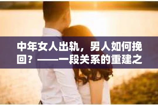 中年女人出轨，男人如何挽回？——一段关系的重建之路