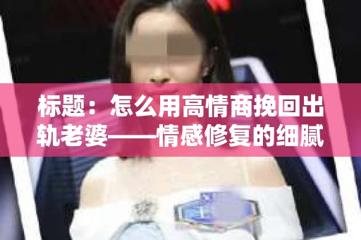 标题：怎么用高情商挽回出轨老婆——情感修复的细腻之道