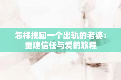 怎样挽回一个出轨的老婆：重建信任与爱的旅程