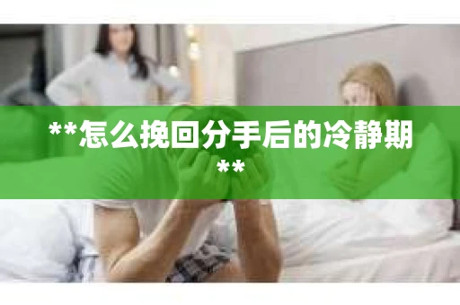 **怎么挽回分手后的冷静期**