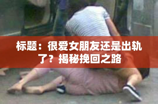 标题：很爱女朋友还是出轨了？揭秘挽回之路