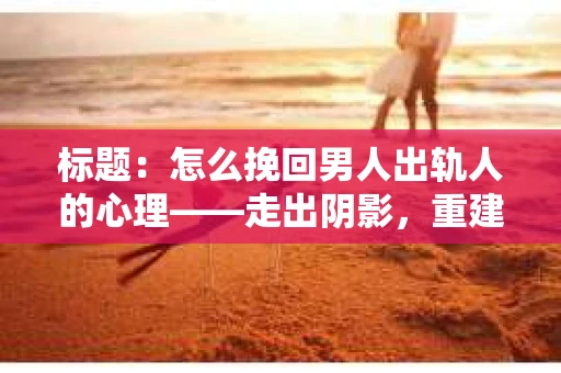 标题：怎么挽回男人出轨人的心理——走出阴影，重建信任