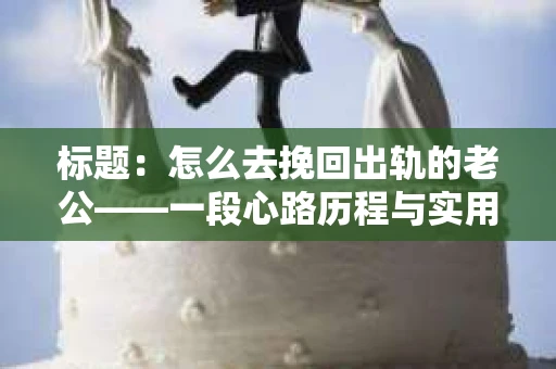 标题：怎么去挽回出轨的老公——一段心路历程与实用建议