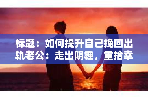 标题：如何提升自己挽回出轨老公：走出阴霾，重拾幸福