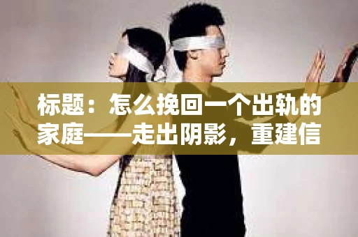标题:怎么挽回一个出轨的家庭——走出阴影,重建信任之路 标题:怎么挽回一个出轨的家庭——走出阴影,重建信任之路