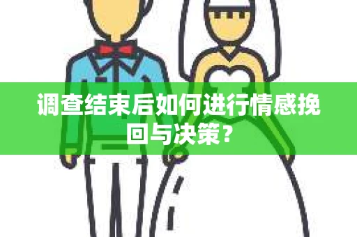 调查结束后如何进行情感挽回与决策? 调查结束后如何进行情感挽回与决策?