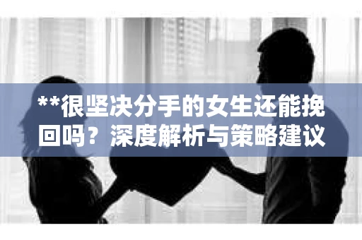 **很坚决分手的女生还能挽回吗？深度解析与策略建议**