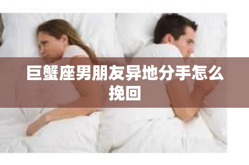 巨蟹座男朋友异地分手怎么挽回