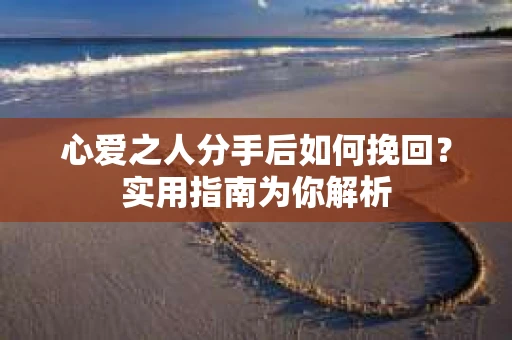 心爱之人分手后如何挽回?实用指南为你解析 心爱之人分手后如何挽回?实用指南为你解析