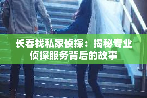 长春找私家侦探：揭秘专业侦探服务背后的故事