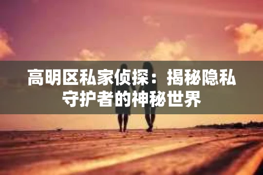 高明区私家侦探：揭秘隐私守护者的神秘世界