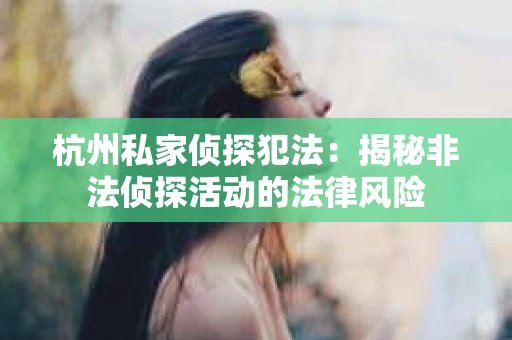 杭州私家侦探犯法：揭秘非法侦探活动的法律风险