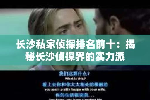 长沙私家侦探排名前十：揭秘长沙侦探界的实力派