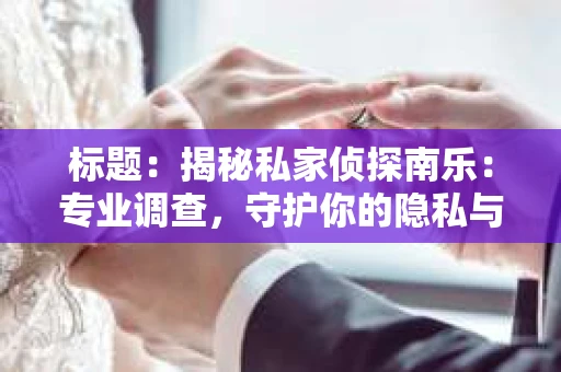 标题：揭秘私家侦探南乐：专业调查，守护你的隐私与权益