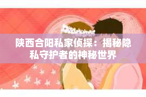 陕西合阳私家侦探：揭秘隐私守护者的神秘世界