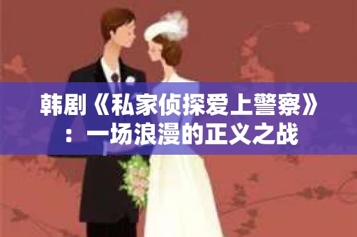 韩剧《私家侦探爱上警察》：一场浪漫的正义之战