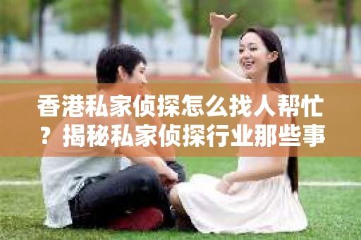 香港私家侦探怎么找人帮忙？揭秘私家侦探行业那些事儿