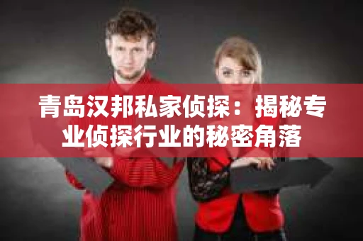青岛汉邦私家侦探：揭秘专业侦探行业的秘密角落