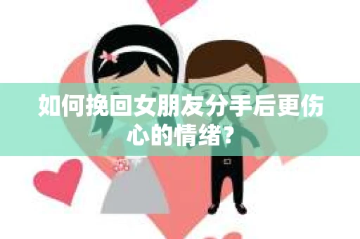 如何挽回女朋友分手后更伤心的情绪? 如何挽回女朋友分手后更伤心的情绪?