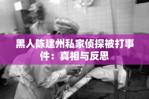 黑人陈建州私家侦探被打事件：真相与反思