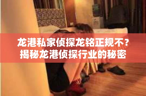 龙港私家侦探龙铭正规不？揭秘龙港侦探行业的秘密