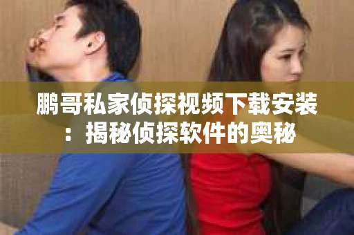 鹏哥私家侦探视频下载安装：揭秘侦探软件的奥秘