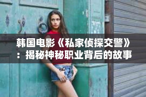 韩国电影《私家侦探交警》：揭秘神秘职业背后的故事