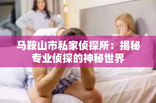 马鞍山市私家侦探所：揭秘专业侦探的神秘世界